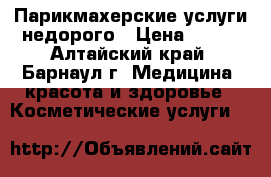 Парикмахерские услуги недорого › Цена ­ 150 - Алтайский край, Барнаул г. Медицина, красота и здоровье » Косметические услуги   